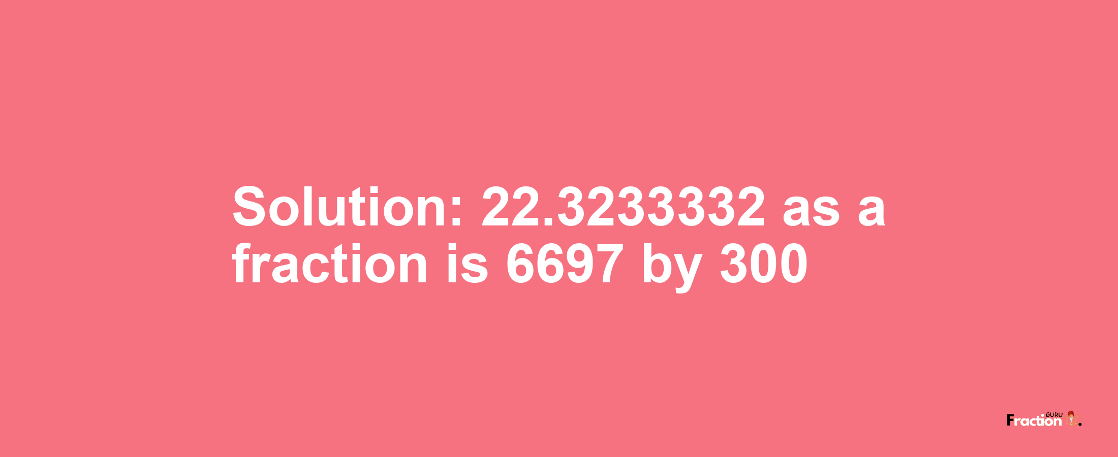 Solution:22.3233332 as a fraction is 6697/300